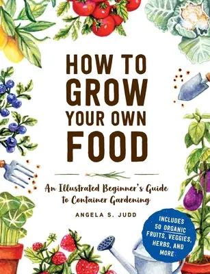 Cum să-ți cultivi propria mâncare: Ghidul ilustrat al începătorului pentru grădinăritul în containere - How to Grow Your Own Food: An Illustrated Beginner's Guide to Container Gardening