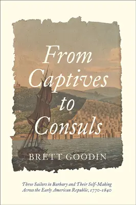 De la captivi la consuli: Three Sailors in Barbary and Their Self-Making Across the Early American Republic, 1770-1840 - From Captives to Consuls: Three Sailors in Barbary and Their Self-Making Across the Early American Republic, 1770-1840