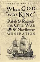 Când Dumnezeu era rege - Rebeli și radicali ai războiului civil și ai generației Mayflower - When God was King - Rebels & Radicals of the Civil War & Mayflower Generation