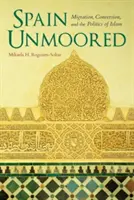 Spain Unmoored: Migrație, conversie și politica islamului - Spain Unmoored: Migration, Conversion, and the Politics of Islam