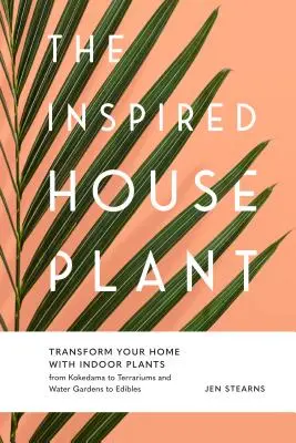 Planta de interior inspirată: Transformă-ți casa cu plante de interior de la kokedama la terariu și de la grădini acvatice la plante comestibile - The Inspired Houseplant: Transform Your Home with Indoor Plants from Kokedama to Terrariums and Water Gardens to Edibles