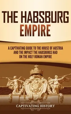 Imperiul Habsburgic: Un ghid captivant al Casei de Austria și al impactului pe care Habsburgii l-au avut asupra Sfântului Imperiu Roman (A Captivating Guide to the House of Austria and the Impact the Habsburgs Had on the Holy Roman Empire) - The Habsburg Empire: A Captivating Guide to the House of Austria and the Impact the Habsburgs Had on the Holy Roman Empire