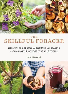 The Skillful Forager: Tehnici esențiale pentru căutarea responsabilă de hrană și valorificarea la maximum a produselor comestibile sălbatice - The Skillful Forager: Essential Techniques for Responsible Foraging and Making the Most of Your Wild Edibles