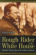 Rough Rider in the White House: Theodore Roosevelt and the Politics of Desire (Theodore Roosevelt și politica dorinței) - Rough Rider in the White House: Theodore Roosevelt and the Politics of Desire
