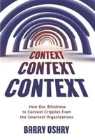 Context, Context, Context: How Our Blindness to Context Cripples Chiar și cele mai inteligente organizații - Context, Context, Context: How Our Blindness to Context Cripples Even the Smartest Organizations