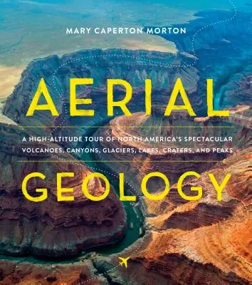 Geologie aeriană: Un tur la mare altitudine al vulcanilor, canionilor, ghețarilor, lacurilor, craterelor și vârfurilor spectaculoase din America de Nord - Aerial Geology: A High-Altitude Tour of North America's Spectacular Volcanoes, Canyons, Glaciers, Lakes, Craters, and Peaks