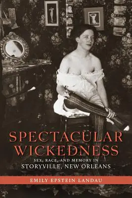 Spectacular Wickedness: Sex, rasă și memorie în Storyville, New Orleans - Spectacular Wickedness: Sex, Race, and Memory in Storyville, New Orleans
