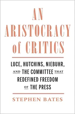 O aristocrație a criticilor: Luce, Hutchins, Niebuhr și Comitetul care a redefinit libertatea presei - An Aristocracy of Critics: Luce, Hutchins, Niebuhr, and the Committee That Redefined Freedom of the Press