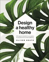 Proiectați o casă sănătoasă - 100 de moduri de a vă transforma spațiul pentru bunăstarea fizică și mentală - Design A Healthy Home - 100 Ways to Transform Your Space for Physical and Mental Wellbeing