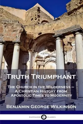 Adevărul triumfător: Biserica în sălbăticie - O istorie creștină din epoca apostolică până în modernitate - Truth Triumphant: The Church in the Wilderness - A Christian History from Apostolic Times to Modernity