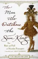 Omul care l-a eclipsat pe Regele Soare - Ambiție, triumf și trădare în timpul domniei lui Ludovic al XIV-lea - Man Who Outshone The Sun King - Ambition, Triumph and Treachery in the Reign of Louis XIV