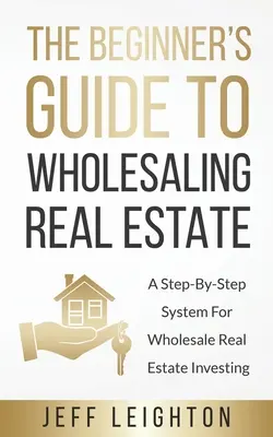 Ghidul începătorului pentru Wholesaling Real Estate: : A Step-By-Step System For Wholesale Real Estate Investing - The Beginner's Guide To Wholesaling Real Estate: : A Step-By-Step System For Wholesale Real Estate Investing