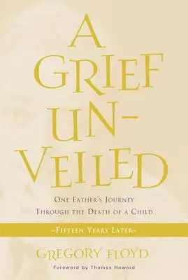 Grief Unveiled: One Father's Journey Through the Death of a Child: Cincisprezece ani mai târziu - Grief Unveiled: One Father's Journey Through the Death of a Child: Fifteen Years Later