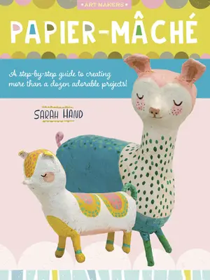 Papier Mache: A Step-By-Step Guide to Creating More Than a Dozen Adorable Projects!