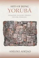 Arta de a fi Yoruba: Divinație, Alegorie, Tragedie, Proverbe, Panegiric - Arts of Being Yoruba: Divination, Allegory, Tragedy, Proverb, Panegyric