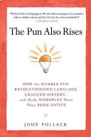 The Pun Also Rises: How the Humble Pun Revolutionized Language, Changed History, and Made Wordplay M Ore Than Some Antics