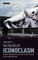 The Politics of Iconoclasm Religion, Violence and the Culture of Image-Breacking in Christianity and Islam - The Politics of Iconoclasm Religion, Violence and the Culture of Image-Breaking in Christianity and Islam