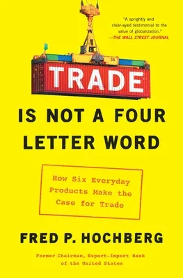 Trade Is Not a Four-Letter Word (Comerțul nu este un cuvânt din patru litere): Cum șase produse obișnuite pledează pentru comerț - Trade Is Not a Four-Letter Word: How Six Everyday Products Make the Case for Trade