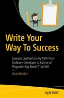 Write Your Way to Success: Lecții învățate pe calea mea de la dezvoltator obișnuit la autor de cărți de programare care se vând - Write Your Way to Success: Lessons Learned on My Path from Ordinary Developer to Author of Programming Books That Sell