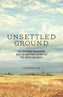 Unsettled Ground: Masacrul Whitman și moștenirea sa schimbătoare în vestul american - Unsettled Ground: The Whitman Massacre and Its Shifting Legacy in the American West