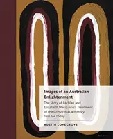 Images of an Australian Enlightenment: Povestea tratării condamnaților de către Lachlan și Elizabeth Macquarie ca o poveste de istorie pentru astăzi (The Story of Lachlan and Elizabeth Macquarie's Treatment of the Convicts as a History Tale for Today) - Images of an Australian Enlightenment: The Story of Lachlan and Elizabeth Macquarie's Treatment of the Convicts as a History Tale for Today
