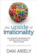 Upside of Irrationality - Beneficiile neașteptate ale sfidării logicii la serviciu și acasă - Upside of Irrationality - The Unexpected Benefits of Defying Logic at Work and at Home