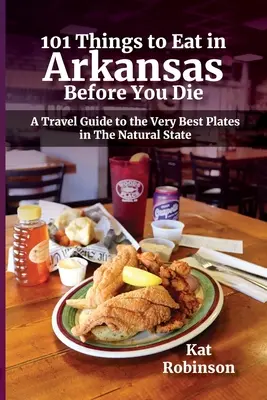 101 lucruri de mâncat în Arkansas înainte de a muri: Un ghid de călătorie pentru cele mai bune farfurii din statul natural - 101 Things to Eat in Arkansas Before You Die: A Travel Guide to the Very Best Plates in the Natural State