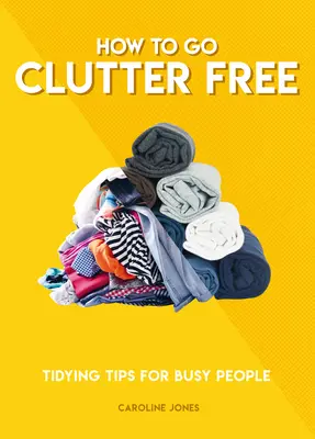 How to Go Clutter Free: Sfaturi de ordonare pentru oamenii ocupați - How to Go Clutter Free: Tidying Tips for Busy People