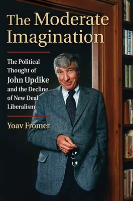 Imaginația moderată: Gândirea politică a lui John Updike și declinul liberalismului New Deal - The Moderate Imagination: The Political Thought of John Updike and the Decline of New Deal Liberalism