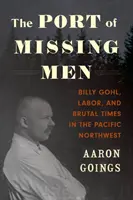 Portul bărbaților dispăruți: Billy Gohl, munca și vremurile brutale din nord-vestul Pacificului - The Port of Missing Men: Billy Gohl, Labor, and Brutal Times in the Pacific Northwest
