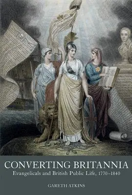 Converting Britannia: Evanghelicii și viața publică britanică 1770-1840 - Converting Britannia: Evangelicals and British Public Life 1770-1840