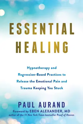 Vindecarea esențială: Hipnoterapie și practici bazate pe regresie pentru a elibera durerea emoțională și trauma care vă țin blocați - Essential Healing: Hypnotherapy and Regression-Based Practices to Release the Emotional Pain and Trauma Keeping You Stuck