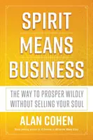 Spiritul înseamnă afaceri - Calea de a prospera sălbatic fără să-ți vinzi sufletul - Spirit Means Business - The Way to Prosper Wildly without Selling Your Soul