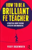 Cum să fii un profesor briliant Fe: Un ghid practic pentru a fi eficient și inovator - How to Be a Brilliant Fe Teacher: A Practical Guide to Being Effective and Innovative