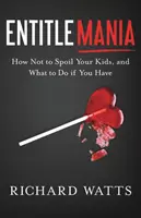 Entitlemania: Cum să nu-ți răsfeți copiii și ce să faci dacă ai - Entitlemania: How Not to Spoil Your Kids, and What to Do If You Have