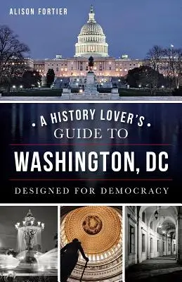 A History Lover's Guide to Washington, D.C.: Conceput pentru democrație - A History Lover's Guide to Washington, D.C.: Designed for Democracy