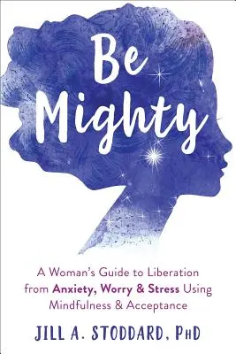 Be Mighty: Ghidul unei femei pentru eliberarea de anxietate, îngrijorare și stres folosind mindfulness și acceptare - Be Mighty: A Woman's Guide to Liberation from Anxiety, Worry, and Stress Using Mindfulness and Acceptance