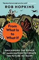 From What Is to What If - Dezlănțuirea puterii imaginației pentru a crea viitorul pe care ni-l dorim - From What Is to What If - Unleashing the Power of Imagination to Create the Future We Want