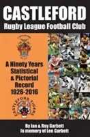 Castleford Rugby League Football Club - O înregistrare statistică și picturală de nouăzeci de ani - 1926-2016 - Castleford Rugby League Football Club - A Ninety Years Statistical & Pictorial Record - 1926-2016