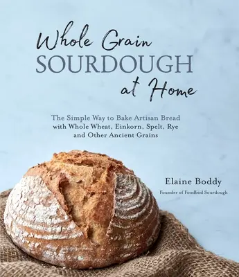 Sourdough din cereale integrale la domiciliu: Modul simplu de a coace pâine artizanală cu grâu integral, Einkorn, spelt, secară și alte cereale antice - Whole Grain Sourdough at Home: The Simple Way to Bake Artisan Bread with Whole Wheat, Einkorn, Spelt, Rye and Other Ancient Grains