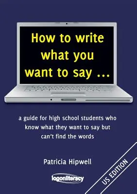 Cum să scrii ceea ce vrei să spui ...: un ghid pentru elevii de liceu care știu ce vor să spună, dar nu găsesc cuvintele - How to write what you want to say ...: a guide for high school students who know what they want to say but can't find the words