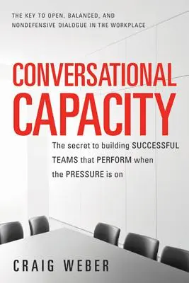 Capacitatea conversațională: Secretul construirii unor echipe de succes care să performeze atunci când presiunea este mare - Conversational Capacity: The Secret to Building Successful Teams That Perform When the Pressure Is on