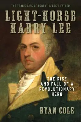 Light-Horse Harry Lee: The Rise and Fall of a Revolutionary Hero - Viața tragică a tatălui lui Robert E. Lee - Light-Horse Harry Lee: The Rise and Fall of a Revolutionary Hero - The Tragic Life of Robert E. Lee's Father