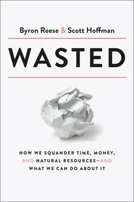 Wasted: How We Squade Time, Money, and Natural Resources-And What We Can Do About It - Wasted: How We Squander Time, Money, and Natural Resources-And What We Can Do about It