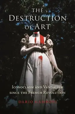 The Destruction of Art: Iconoclasm și vandalism de la Revoluția franceză încoace - The Destruction of Art: Iconoclasm and Vandalism Since the French Revolution
