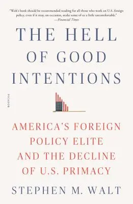 Iadul bunelor intenții: America's Foreign Policy Elite and the Decline of U.S. Primacy - The Hell of Good Intentions: America's Foreign Policy Elite and the Decline of U.S. Primacy