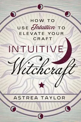 Intuitive Witchcraft: Cum să folosești intuiția pentru a-ți îmbunătăți meseria - Intuitive Witchcraft: How to Use Intuition to Elevate Your Craft