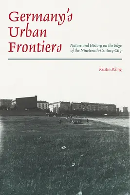 Frontierele urbane ale Germaniei: Natură și istorie la marginea orașului secolului al XIX-lea (Nature and History on the Edge of the Nineteenth-Century City) - Germany's Urban Frontiers: Nature and History on the Edge of the Nineteenth-Century City