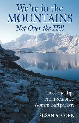 We're in the Mountains, Not Over the Hill: Tales and Tips from Seasoned Woman Backpackers (Povești și sfaturi de la femei cu rucsac cu experiență) - We're in the Mountains, Not Over the Hill: Tales and Tips from Seasoned Woman Backpackers