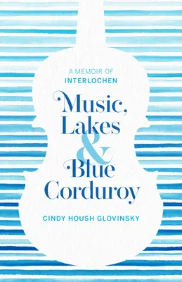 Music, Lakes and Blue Corduroy: A Memoir of Interlochen